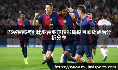 巴塞罗那与利比亚雷亚尔精彩集锦回顾及赛后分析分享